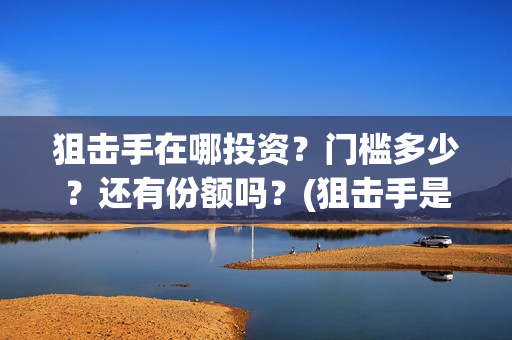 狙击手在哪投资？门槛多少？还有份额吗？(狙击手是哪家公司出品)