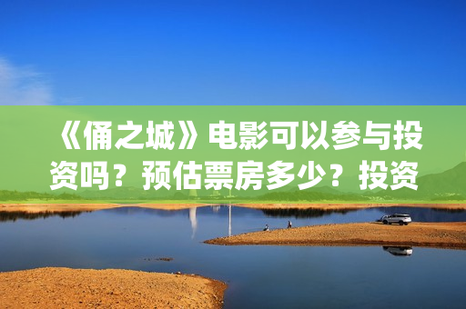 《俑之城》电影可以参与投资吗？预估票房多少？投资后赚钱吗？(电影《俑之城》免费观看)