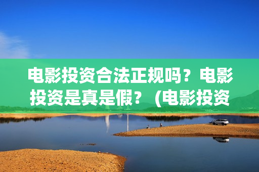电影投资合法正规吗？电影投资是真是假？ (电影投资正规吗)