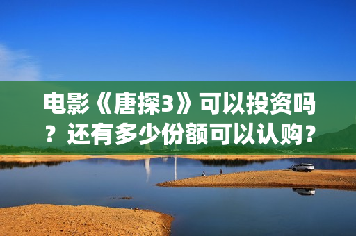 电影《唐探3》可以投资吗？还有多少份额可以认购？   (电影《唐探3》演员表)