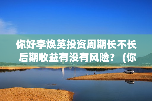 你好李焕英投资周期长不长 后期收益有没有风险？ (你好李焕英投资公司有哪些)