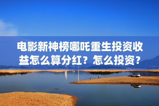 电影新神榜哪吒重生投资收益怎么算分红？怎么投资？ (新神榜 哪吒重生预告片)