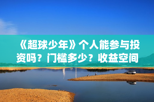 《超球少年》个人能参与投资吗？门槛多少？收益空间大吗？(超球少年一共几期)
