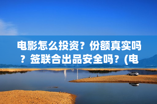 电影怎么投资？份额真实吗？签联合出品安全吗？(电影怎么投资?有平台吗?)
