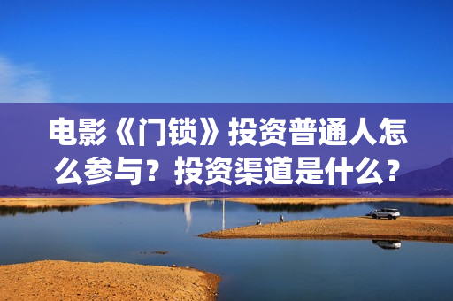 电影《门锁》投资普通人怎么参与？投资渠道是什么？收益怎么样？(门锁电影 高清电影)