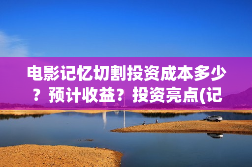 电影记忆切割投资成本多少？预计收益？投资亮点(记忆切割电影简介)