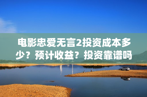 电影忠爱无言2投资成本多少？预计收益？投资靠谱吗？(电影忠爱无言2在哪里拍摄的)