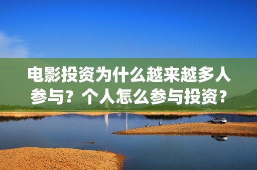 电影投资为什么越来越多人参与？个人怎么参与投资？能够赚钱吗？(为什么要投资电影行业)