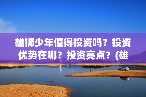 雄狮少年值得投资吗？投资优势在哪？投资亮点？(雄狮少年值得投资吗)