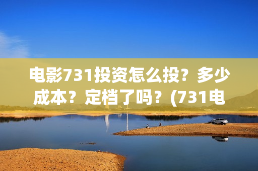 电影731投资怎么投？多少成本？定档了吗？(731电影可以投资吗)