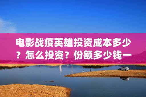 电影战疫英雄投资成本多少？怎么投资？份额多少钱一份？(电影 战疫英雄)