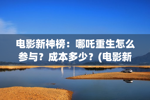 电影新神榜：哪吒重生怎么参与？成本多少？(电影新神榜:哪个台播放)