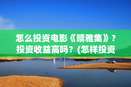 怎么投资电影《晴雅集》？投资收益高吗？(怎样投资电影赚钱)