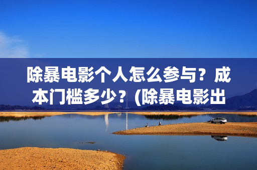 除暴电影个人怎么参与？成本门槛多少？(除暴电影出品方)