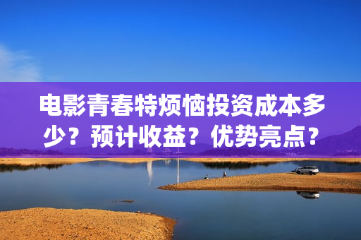 电影青春特烦恼投资成本多少？预计收益？优势亮点？(关于青春烦恼的唯美句子)