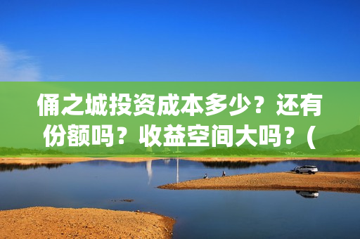 俑之城投资成本多少？还有份额吗？收益空间大吗？(俑之城公司)