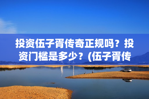 投资伍子胥传奇正规吗？投资门槛是多少？(伍子胥传奇最新进展)
