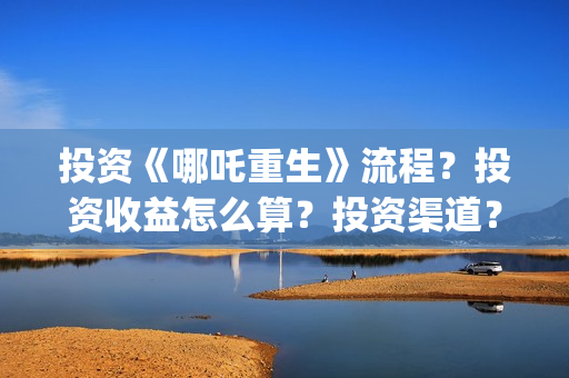 投资《哪吒重生》流程？投资收益怎么算？投资渠道？(哪吒重生电影投资方)