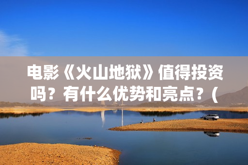 电影《火山地狱》值得投资吗？有什么优势和亮点？(火山地狱电影宣发)