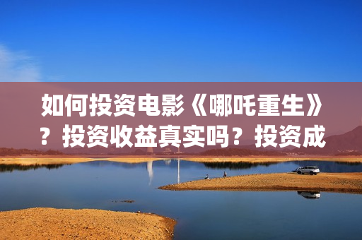 如何投资电影《哪吒重生》？投资收益真实吗？投资成本？(电影如何投资公司)