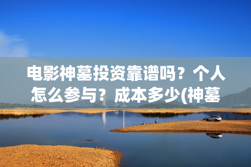 电影神墓投资靠谱吗？个人怎么参与？成本多少(神墓电影如何)