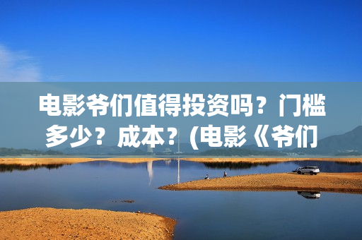 电影爷们值得投资吗？门槛多少？成本？(电影《爷们》投资)
