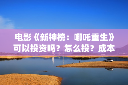 电影《新神榜：哪吒重生》可以投资吗？怎么投？成本多少？(新神榜2022)