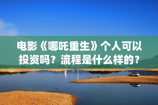 电影《哪吒重生》个人可以投资吗？流程是什么样的？ (电影《哪吒重生》)