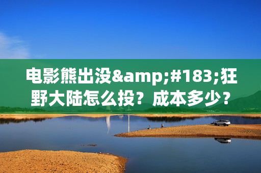 电影熊出没·狂野大陆怎么投？成本多少？(电影熊出没之伴我熊芯免费观看)