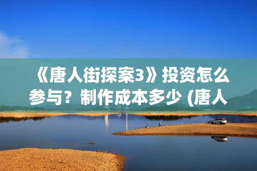 《唐人街探案3》投资怎么参与？制作成本多少 (唐人街探案3在线观看免费版高清)