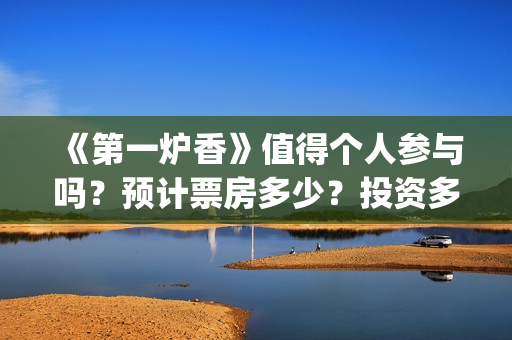 《第一炉香》值得个人参与吗？预计票房多少？投资多久时间分红？(第一炉香到底讲什么)