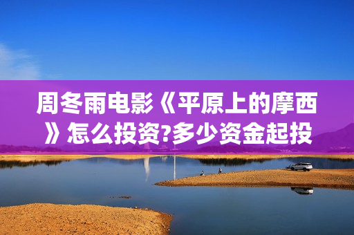 周冬雨电影《平原上的摩西》怎么投资?多少资金起投? (我想看看周冬雨的电影)