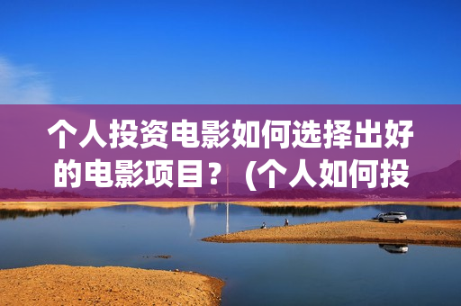 个人投资电影如何选择出好的电影项目？ (个人如何投资电影,怎样投资电影?)