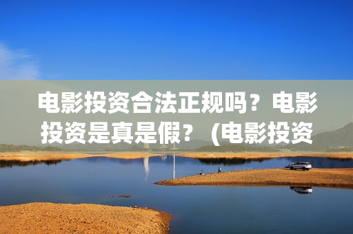 电影投资合法正规吗？电影投资是真是假？ (电影投资属于非法集资吗)