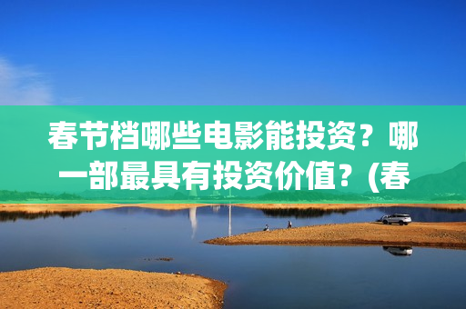 春节档哪些电影能投资？哪一部最具有投资价值？(春节档电影列表)