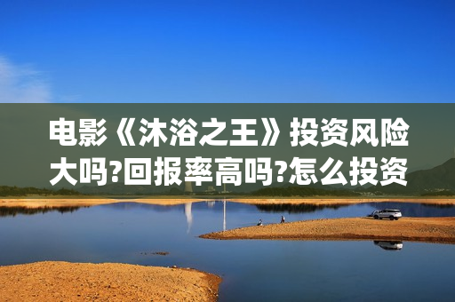 电影《沐浴之王》投资风险大吗?回报率高吗?怎么投资?(沐浴之王 电影沐浴之王)