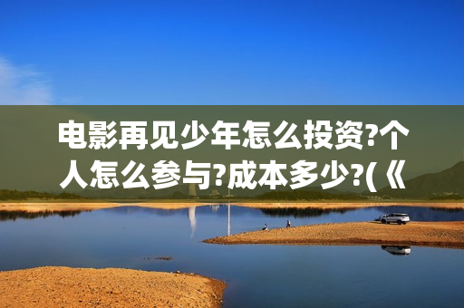 电影再见少年怎么投资?个人怎么参与?成本多少?(《再见,少年》上映)
