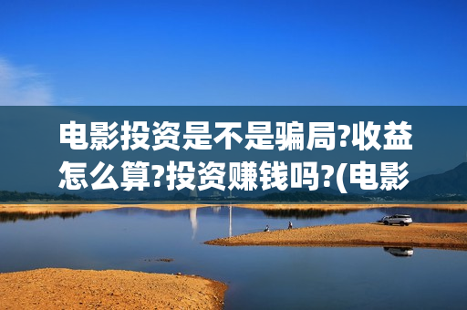 电影投资是不是骗局?收益怎么算?投资赚钱吗?(电影投资是不是都夸大了呢)