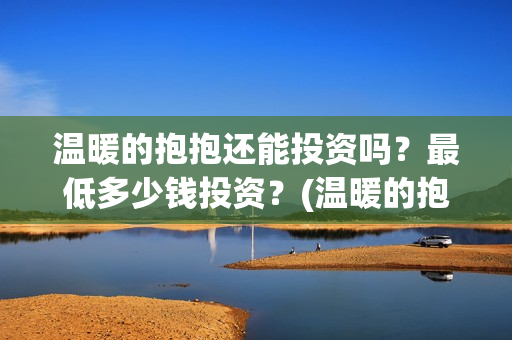 温暖的抱抱还能投资吗？最低多少钱投资？(温暖的抱抱是多长时间)
