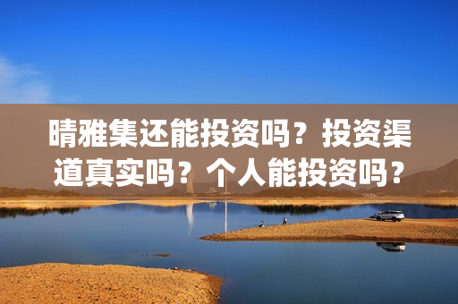 晴雅集还能投资吗？投资渠道真实吗？个人能投资吗？(晴雅集挣钱了吗)