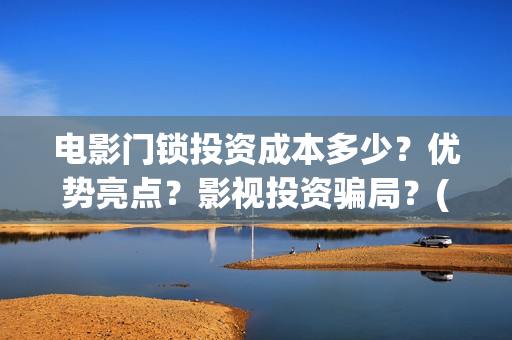 电影门锁投资成本多少？优势亮点？影视投资骗局？(2021年电影门锁)