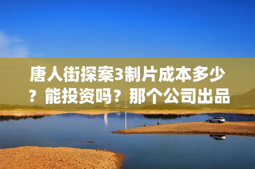 唐人街探案3制片成本多少？能投资吗？那个公司出品？(唐人街探案 3)