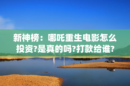 新神榜：哪吒重生电影怎么投资?是真的吗?打款给谁?(新神榜哪吒重生免费观看完整版电影)