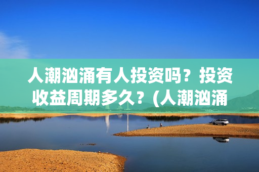 人潮汹涌有人投资吗？投资收益周期多久？(人潮汹涌有句话)