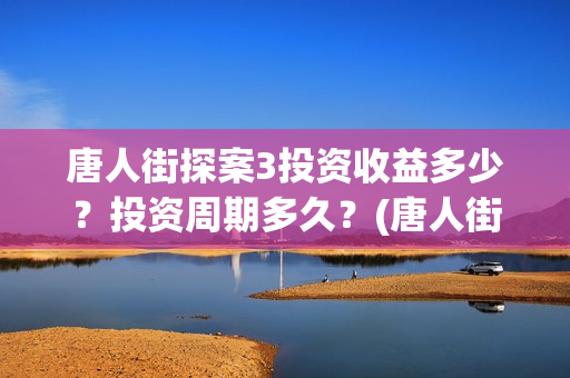唐人街探案3投资收益多少？投资周期多久？(唐人街探案3bjm)
