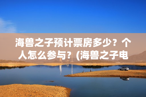 海兽之子预计票房多少？个人怎么参与？(海兽之子电影票)
