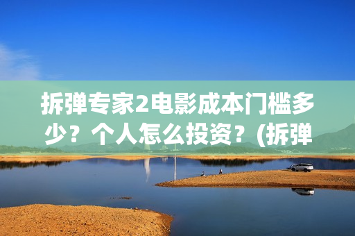 拆弹专家2电影成本门槛多少？个人怎么投资？(拆弹专家2电影免费观看完整版)