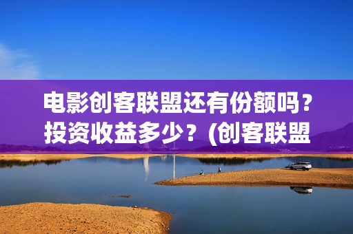 电影创客联盟还有份额吗？投资收益多少？(创客联盟上映时间)