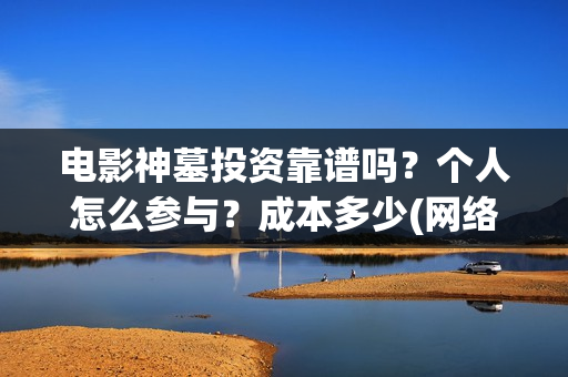 电影神墓投资靠谱吗？个人怎么参与？成本多少(网络电影神墓)