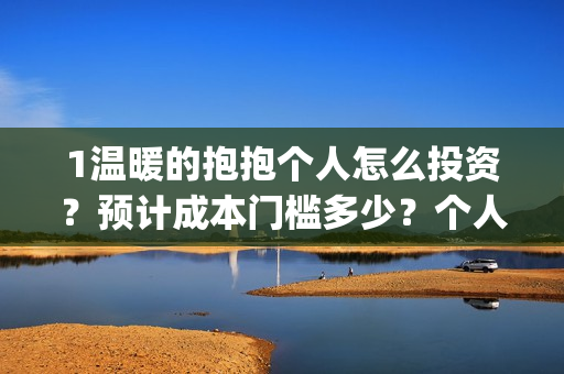 1温暖的抱抱个人怎么投资？预计成本门槛多少？个人怎么投？(温暖的抱抱咋样)